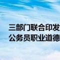 三部门联合印发关于推进公务员职业道德建设工程的意见（公务员职业道德的主要内容包括）