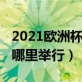 2021欧洲杯在哪里举行决赛（2021欧洲杯在哪里举行）