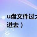 u盘文件过大拷贝不了（u盘文件过大拷贝不进去）