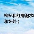 枸杞和红枣泡水喝有什么好处和坏处（生吃红枣有什么好处和坏处）