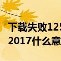 下载失败1252017的解决方法（下载失败1252017什么意思）