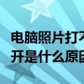 电脑照片打不开是什么原因呢（电脑照片打不开是什么原因）