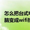 怎么把台式电脑变成wifi热点（怎么把台式电脑变成wifi热点）