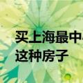 买上海最中心的房子以后好出手吗 在上海买这种房子