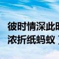 彼时情深此时意浓讲的什么（彼时情深此时意浓折纸蚂蚁）