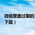 微信里面过期的文件怎么恢复正常（微信过期文件怎么恢复下载）