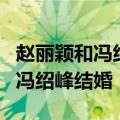 赵丽颖和冯绍峰什么时候结的婚呢（赵丽颖和冯绍峰结婚