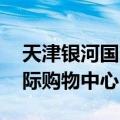 天津银河国际购物广场有卖的吗 天津银河国际购物中心