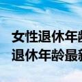 女性退休年龄最新规定2022年（2022年女性退休年龄最新规定