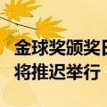 金球奖颁奖日期2022 第78届金球奖颁奖典礼将推迟举行