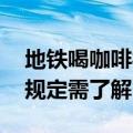 地铁喝咖啡被罚 多数城市地铁里禁食，城市规定需了解