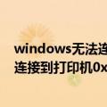 windows无法连接到打印机0x00000002（windows无法连接到打印机0x00000006）