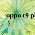 oppo r9 plusm a配置（oppo r9 plusm a）