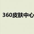 360皮肤中心下载手机版(360皮肤中心下载)