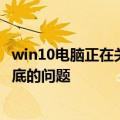 win10电脑正在关机又关不掉 轻松解决Win10电脑关机不彻底的问题