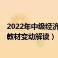 2022年中级经济师考试教材 2022中级经济师经济基础考试教材变动解读）