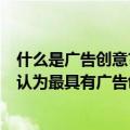 什么是广告创意?广告创意的判断标准?（什么是广告创意你认为最具有广告创意的作品是什么举例分析）