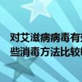 对艾滋病病毒有效的消毒方式不包括（艾滋病病毒对下列哪些消毒方法比较敏感______）