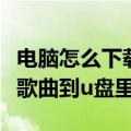 电脑怎么下载歌曲到内存卡上（电脑怎么下载歌曲到u盘里）