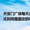 天安门广场每天升旗仪式是固定吗 天安门广场每天的升旗仪式时间是固定的吗