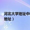 河北大学地址中国河北省保定市五四东路180号（河北大学地址）