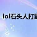 lol石头人打野天赋（lol石头人打野天赋s9）