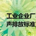 工业企业厂界噪音标准(工业企业厂界环境噪声排放标准)