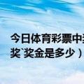 今日体育彩票中奖号码是多少号（中国体育彩票中几个号有奖`奖金是多少）