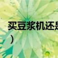 买豆浆机还是破壁机（豆浆机与破壁机的区别）