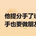 他提分手了说仍然可以做朋友（他说过就算分手也要做朋友）