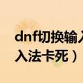 dnf切换输入法老是掉怎么回事（dnf切换输入法卡死）