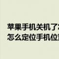 苹果手机关机了怎么定位手机位置在哪里（苹果手机关机了怎么定位手机位置）