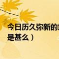 今日历久弥新的意思是什么四字成语（“历久弥新”的意思是甚么）