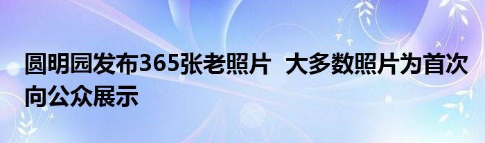 圆明园发布365张老照片  大多数照片为首次向公众展示