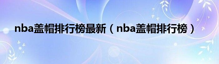 nba盖帽排行榜最新（nba盖帽排行榜）