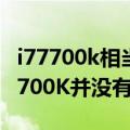 i77700k相当于现在什么水平 其实5.1G的i77700K并没有多牛逼）