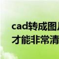 cad转成图片怎么才能清晰（cad转jpg怎样才能非常清晰）