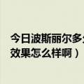 今日波斯丽尔多久见效（波斯丽尔怎么样有谁知道波斯丽尔效果怎么样啊）