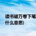 读书破万卷下笔如有神,什么意思(读书破万卷下笔如有神是什么意思)