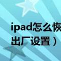 ipad怎么恢复出厂设置视频（iPad怎么恢复出厂设置）