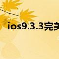 ios9.3.3完美越狱（iOS9.3.5如何越狱iOS