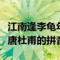 江南逢李龟年唐杜甫的拼音版（江南逢李龟年唐杜甫的拼音）