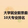 大学就业前景最好十大专业排名 这8大类专业就业前景好的10大专业排名