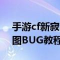 手游cf新寂静村怎么破点（CF手游寂静村出图BUG教程