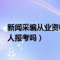 新闻采编从业资格证查询入口（新闻采编从业资格证可以个人报考吗）