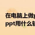 在电脑上做ppt用什么软件最好（在电脑上做ppt用什么软件）