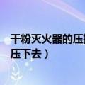 干粉灭火器的压把怎样才能压下去（干粉灭火器的压把如何压下去）