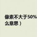 像素不大于50%选择是什么意思（水平不小于520像素是什么意思）