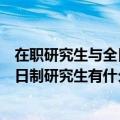 在职研究生与全日制研究生有什么区别吗（在职研究生与全日制研究生有什么区别）