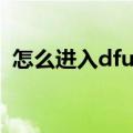 怎么进入dfu模式刷机（怎么进入dfu模式）